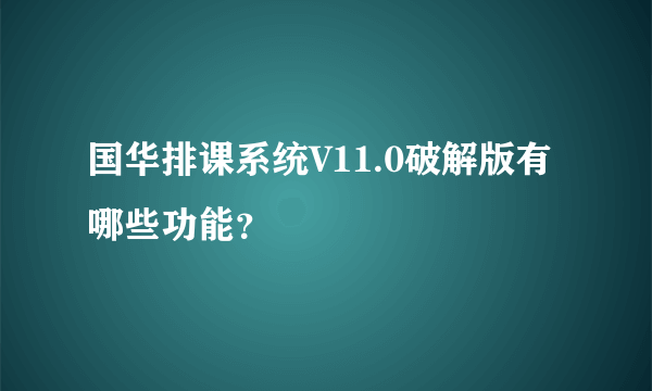 国华排课系统V11.0破解版有哪些功能？