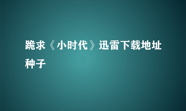 跪求《小时代》迅雷下载地址种子