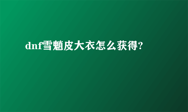 dnf雪魈皮大衣怎么获得?