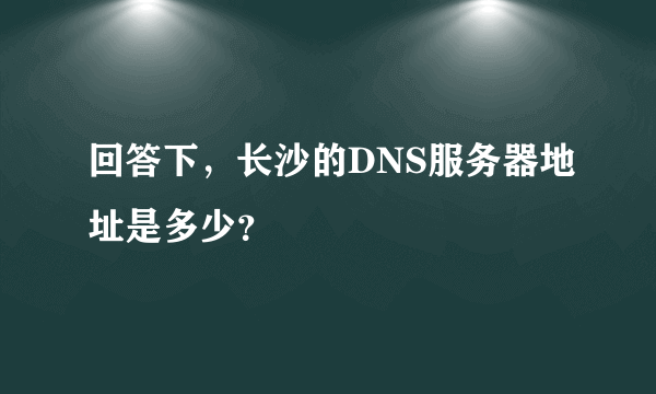 回答下，长沙的DNS服务器地址是多少？