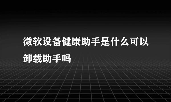 微软设备健康助手是什么可以卸载助手吗