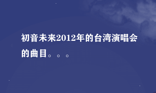 初音未来2012年的台湾演唱会的曲目。。。