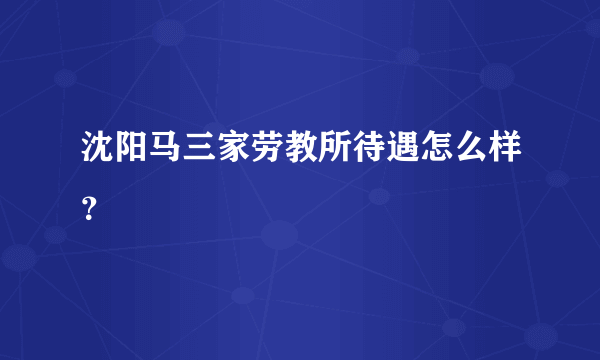 沈阳马三家劳教所待遇怎么样？