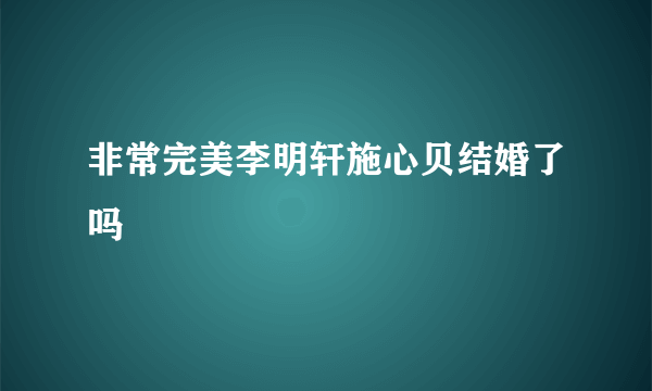 非常完美李明轩施心贝结婚了吗