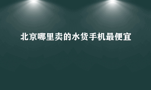 北京哪里卖的水货手机最便宜