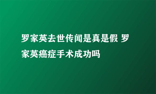 罗家英去世传闻是真是假 罗家英癌症手术成功吗
