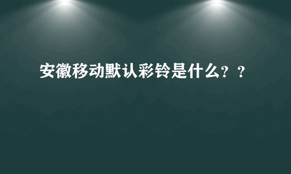 安徽移动默认彩铃是什么？？