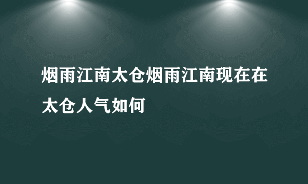 烟雨江南太仓烟雨江南现在在太仓人气如何