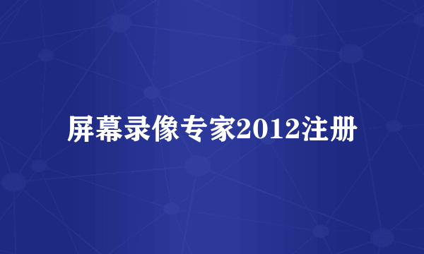 屏幕录像专家2012注册