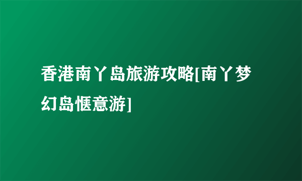 香港南丫岛旅游攻略[南丫梦幻岛惬意游]