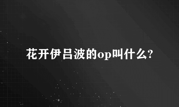 花开伊吕波的op叫什么?