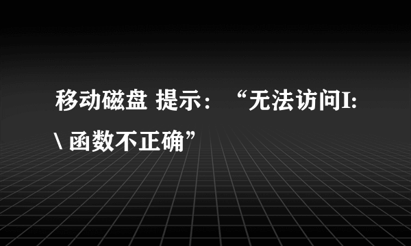 移动磁盘 提示：“无法访问I:\ 函数不正确”