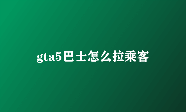 gta5巴士怎么拉乘客