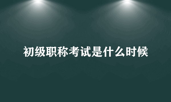 初级职称考试是什么时候