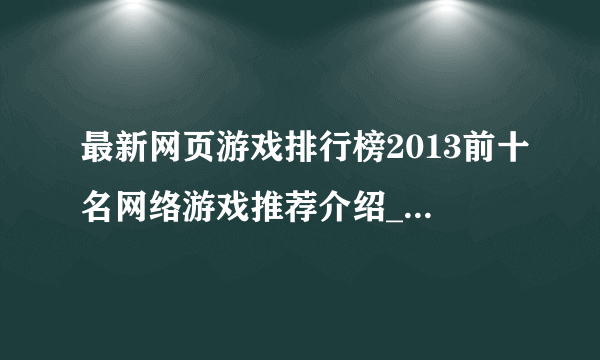 最新网页游戏排行榜2013前十名网络游戏推荐介绍_最新网页游戏排行榜2013前十名网络游戏推荐是什么