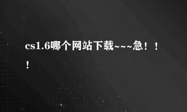 cs1.6哪个网站下载~~~急！！！