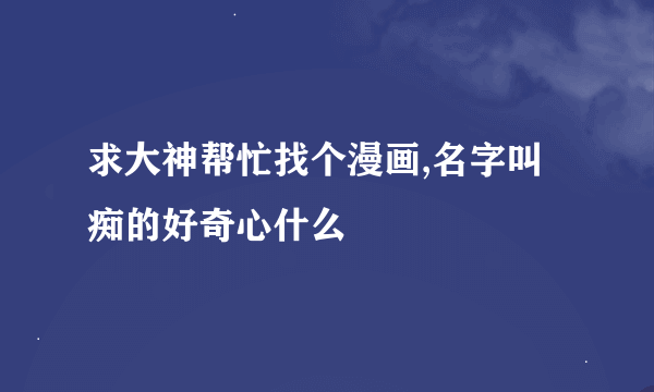 求大神帮忙找个漫画,名字叫痴的好奇心什么