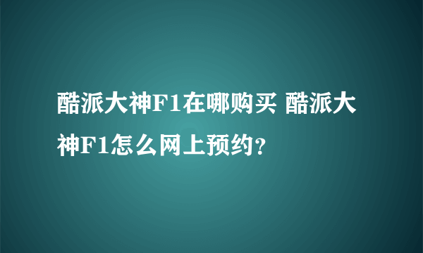 酷派大神F1在哪购买 酷派大神F1怎么网上预约？