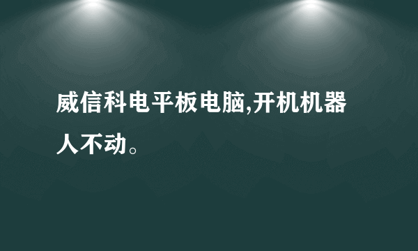 威信科电平板电脑,开机机器人不动。