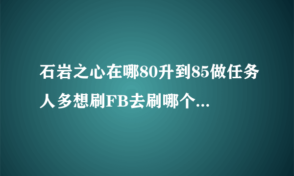 石岩之心在哪80升到85做任务人多想刷FB去刷哪个现在刷哪里就可以很快到85