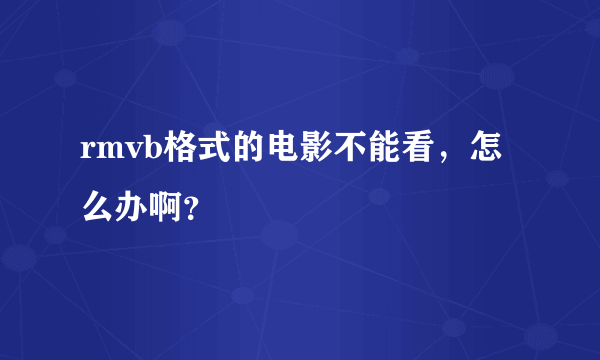 rmvb格式的电影不能看，怎么办啊？