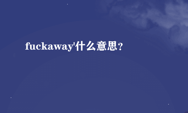 fuckaway'什么意思？
