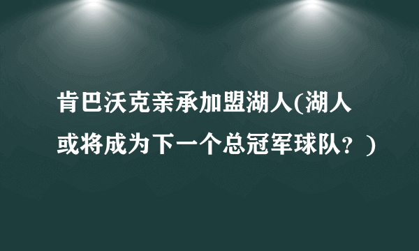 肯巴沃克亲承加盟湖人(湖人或将成为下一个总冠军球队？)