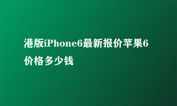 港版iPhone6最新报价苹果6价格多少钱
