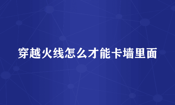 穿越火线怎么才能卡墙里面