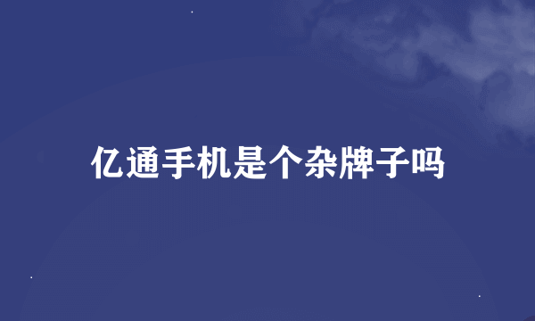 亿通手机是个杂牌子吗