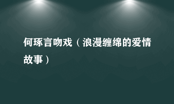 何琢言吻戏（浪漫缠绵的爱情故事）