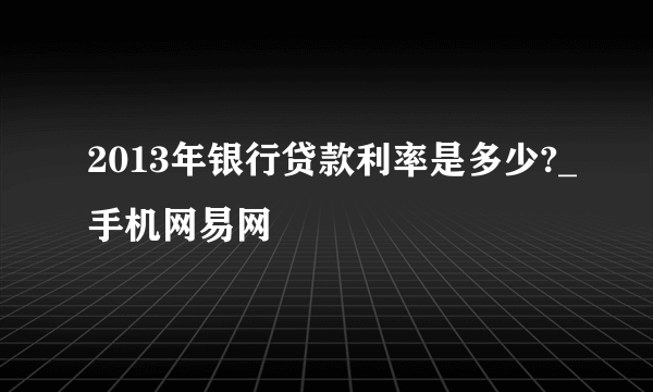 2013年银行贷款利率是多少?_手机网易网