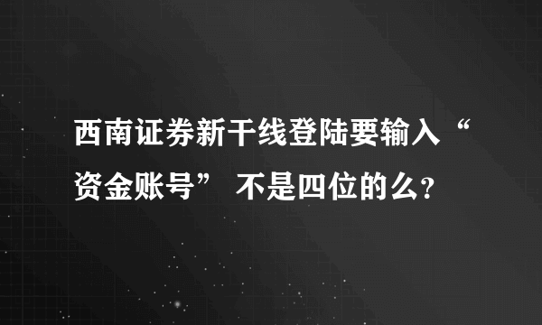 西南证券新干线登陆要输入“资金账号” 不是四位的么？