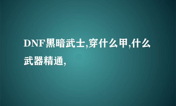 DNF黑暗武士,穿什么甲,什么武器精通,
