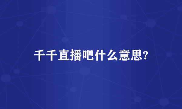 千千直播吧什么意思?