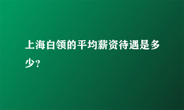 上海白领的平均薪资待遇是多少？