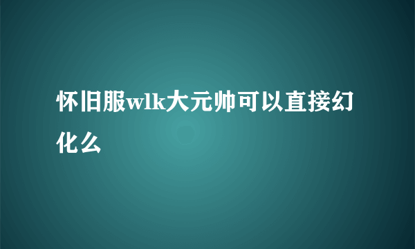 怀旧服wlk大元帅可以直接幻化么