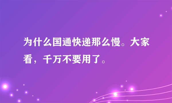 为什么国通快递那么慢。大家看，千万不要用了。