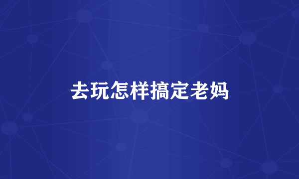 去玩怎样搞定老妈