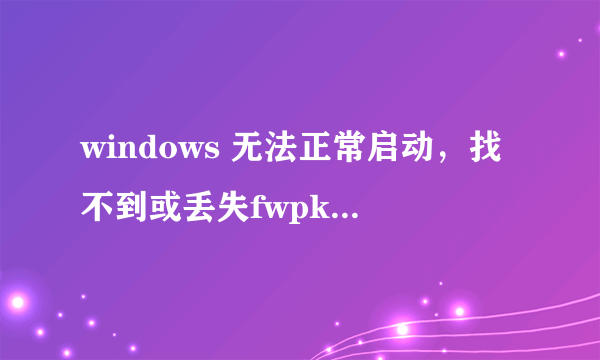 windows 无法正常启动，找不到或丢失fwpkclnt. sys文件 ，怎么办？