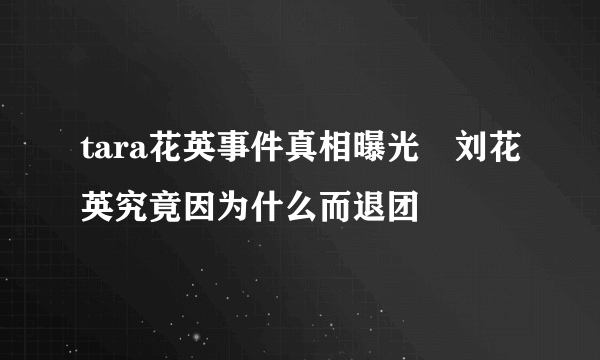 tara花英事件真相曝光 刘花英究竟因为什么而退团