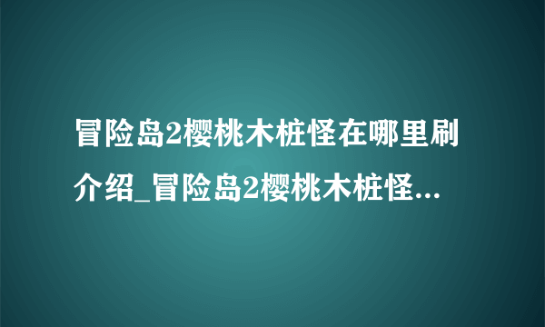 冒险岛2樱桃木桩怪在哪里刷介绍_冒险岛2樱桃木桩怪在哪里刷是什么