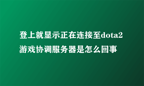 登上就显示正在连接至dota2游戏协调服务器是怎么回事