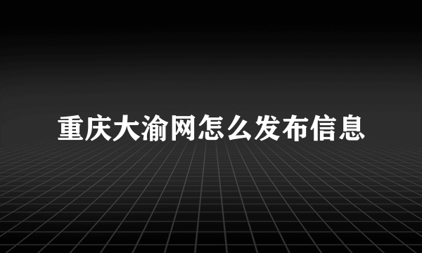 重庆大渝网怎么发布信息