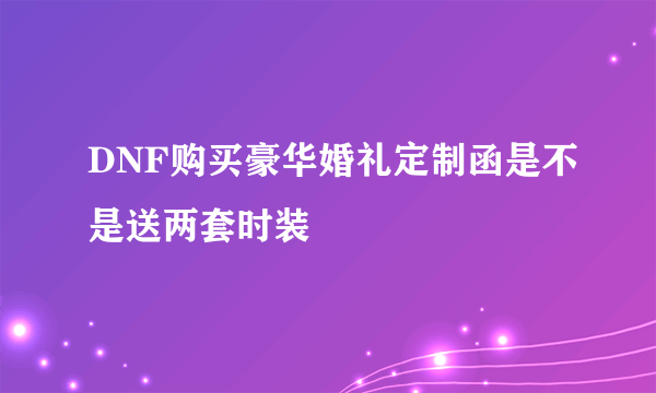 DNF购买豪华婚礼定制函是不是送两套时装