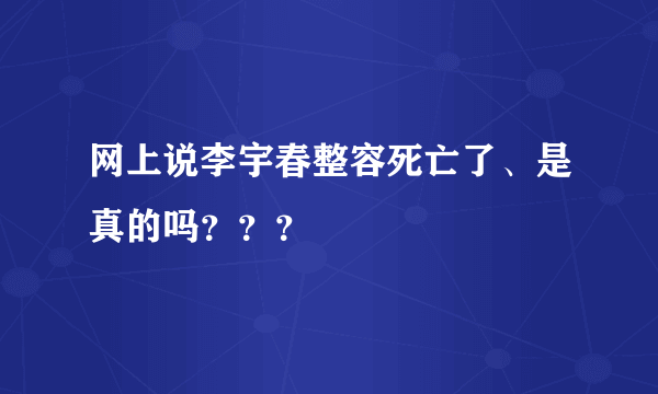 网上说李宇春整容死亡了、是真的吗？？？