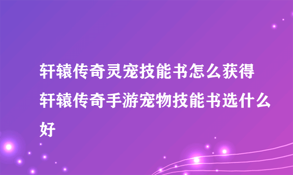 轩辕传奇灵宠技能书怎么获得轩辕传奇手游宠物技能书选什么好