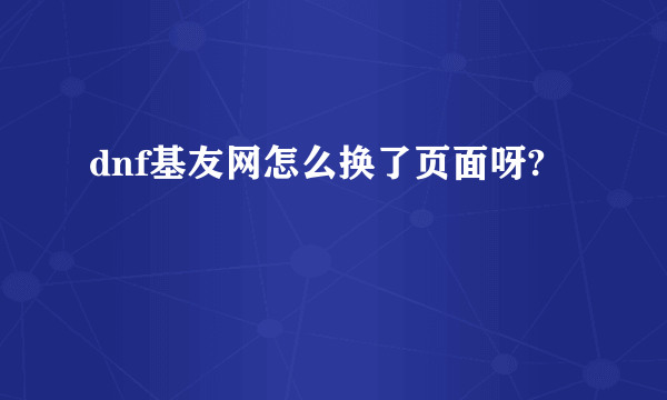 dnf基友网怎么换了页面呀?