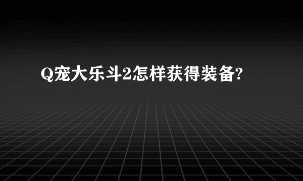 Q宠大乐斗2怎样获得装备?