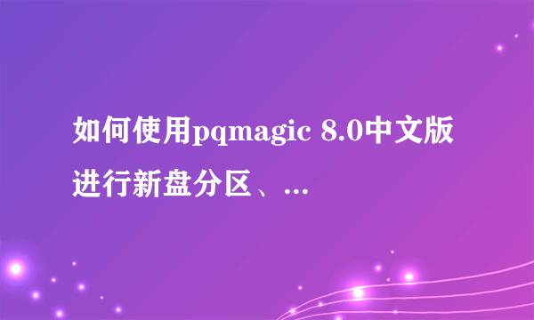 如何使用pqmagic 8.0中文版进行新盘分区、拆分和调整分区大小？